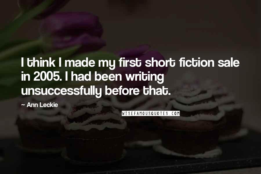 Ann Leckie Quotes: I think I made my first short fiction sale in 2005. I had been writing unsuccessfully before that.