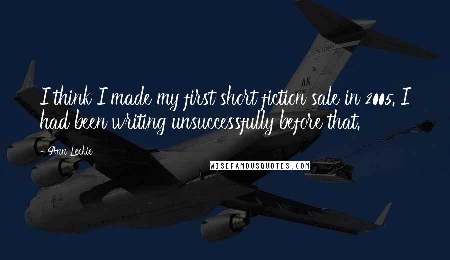 Ann Leckie Quotes: I think I made my first short fiction sale in 2005. I had been writing unsuccessfully before that.
