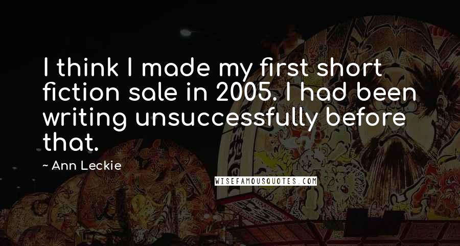 Ann Leckie Quotes: I think I made my first short fiction sale in 2005. I had been writing unsuccessfully before that.