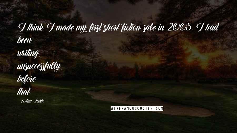 Ann Leckie Quotes: I think I made my first short fiction sale in 2005. I had been writing unsuccessfully before that.