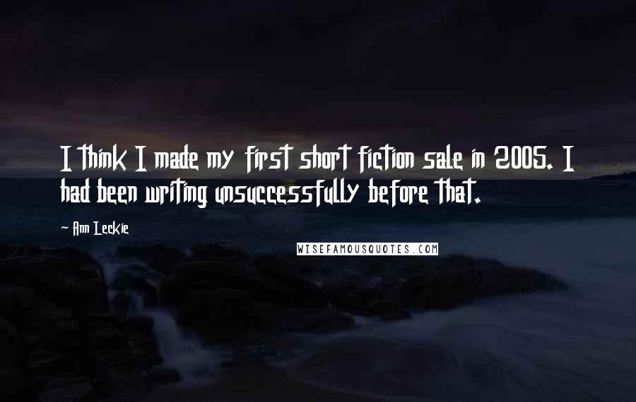 Ann Leckie Quotes: I think I made my first short fiction sale in 2005. I had been writing unsuccessfully before that.