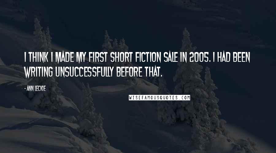 Ann Leckie Quotes: I think I made my first short fiction sale in 2005. I had been writing unsuccessfully before that.
