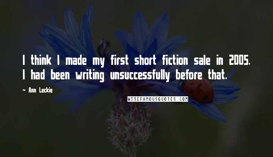 Ann Leckie Quotes: I think I made my first short fiction sale in 2005. I had been writing unsuccessfully before that.