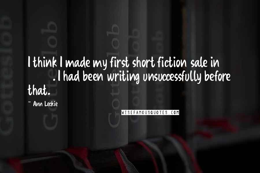 Ann Leckie Quotes: I think I made my first short fiction sale in 2005. I had been writing unsuccessfully before that.
