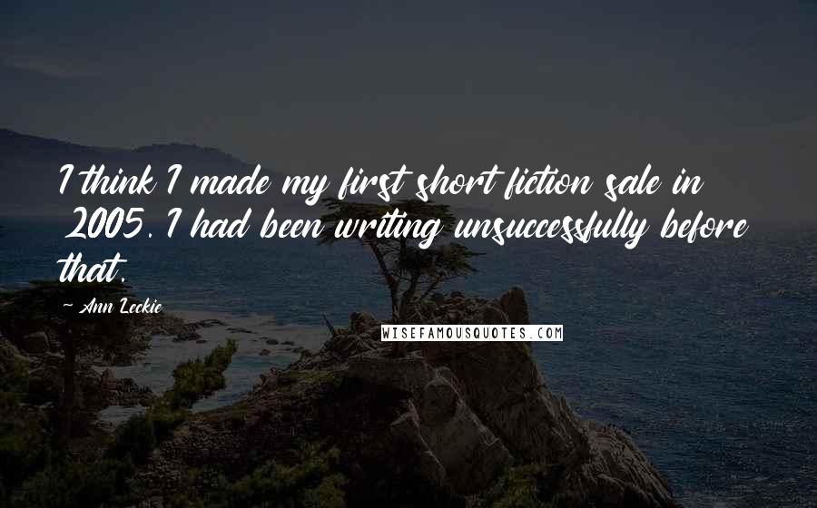 Ann Leckie Quotes: I think I made my first short fiction sale in 2005. I had been writing unsuccessfully before that.