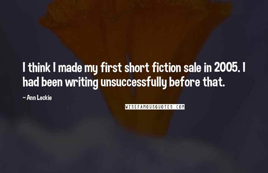 Ann Leckie Quotes: I think I made my first short fiction sale in 2005. I had been writing unsuccessfully before that.