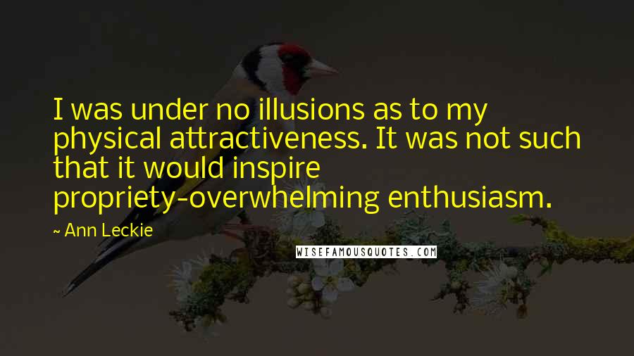 Ann Leckie Quotes: I was under no illusions as to my physical attractiveness. It was not such that it would inspire propriety-overwhelming enthusiasm.