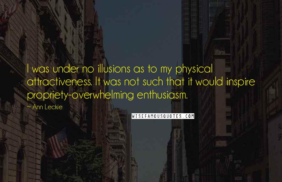 Ann Leckie Quotes: I was under no illusions as to my physical attractiveness. It was not such that it would inspire propriety-overwhelming enthusiasm.