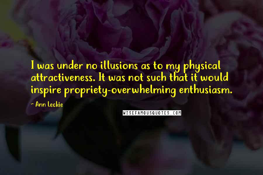 Ann Leckie Quotes: I was under no illusions as to my physical attractiveness. It was not such that it would inspire propriety-overwhelming enthusiasm.