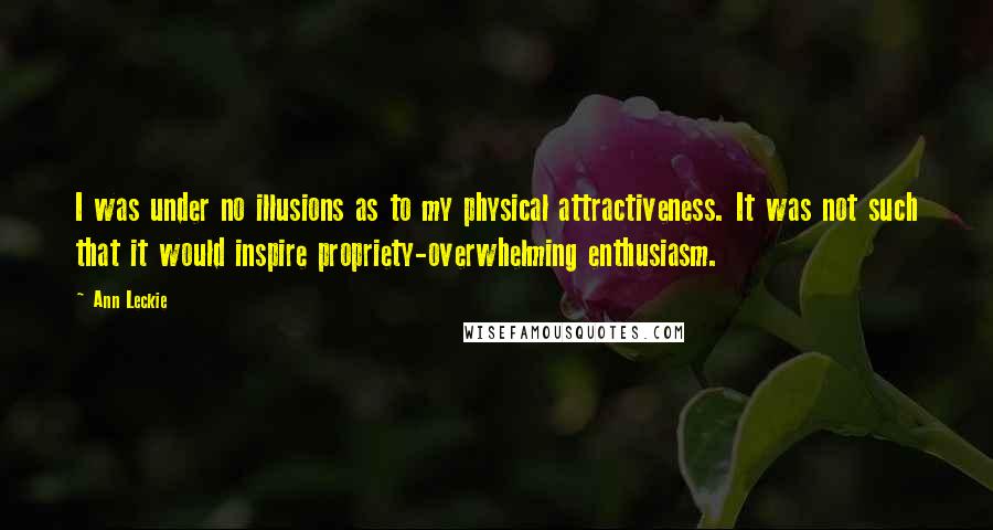 Ann Leckie Quotes: I was under no illusions as to my physical attractiveness. It was not such that it would inspire propriety-overwhelming enthusiasm.