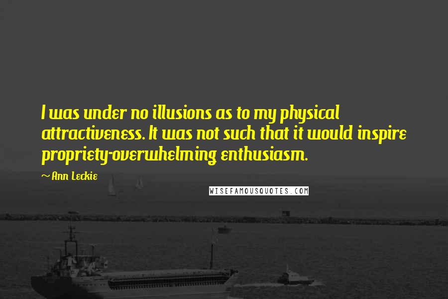 Ann Leckie Quotes: I was under no illusions as to my physical attractiveness. It was not such that it would inspire propriety-overwhelming enthusiasm.