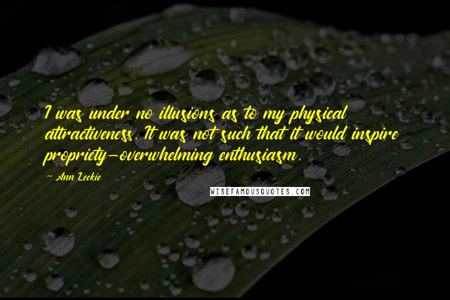 Ann Leckie Quotes: I was under no illusions as to my physical attractiveness. It was not such that it would inspire propriety-overwhelming enthusiasm.