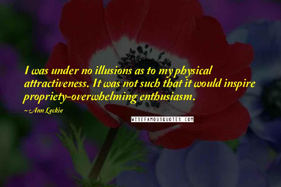 Ann Leckie Quotes: I was under no illusions as to my physical attractiveness. It was not such that it would inspire propriety-overwhelming enthusiasm.