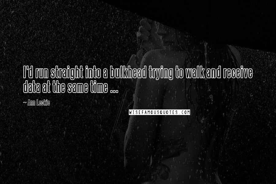 Ann Leckie Quotes: I'd run straight into a bulkhead trying to walk and receive data at the same time ...