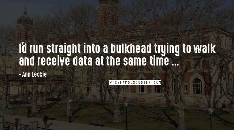 Ann Leckie Quotes: I'd run straight into a bulkhead trying to walk and receive data at the same time ...