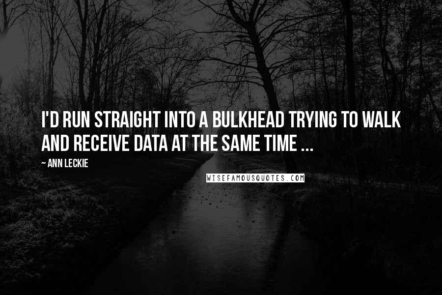 Ann Leckie Quotes: I'd run straight into a bulkhead trying to walk and receive data at the same time ...