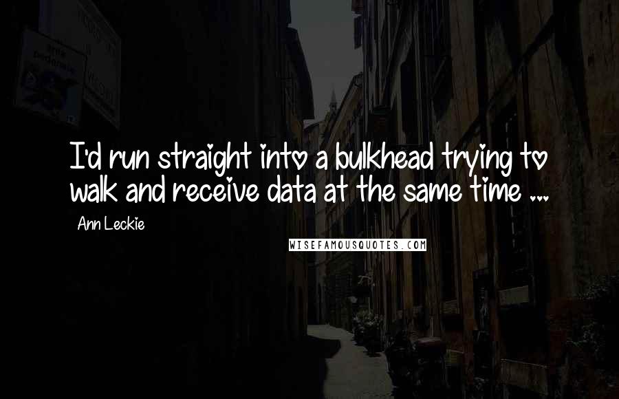 Ann Leckie Quotes: I'd run straight into a bulkhead trying to walk and receive data at the same time ...