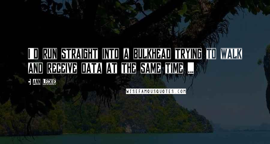 Ann Leckie Quotes: I'd run straight into a bulkhead trying to walk and receive data at the same time ...