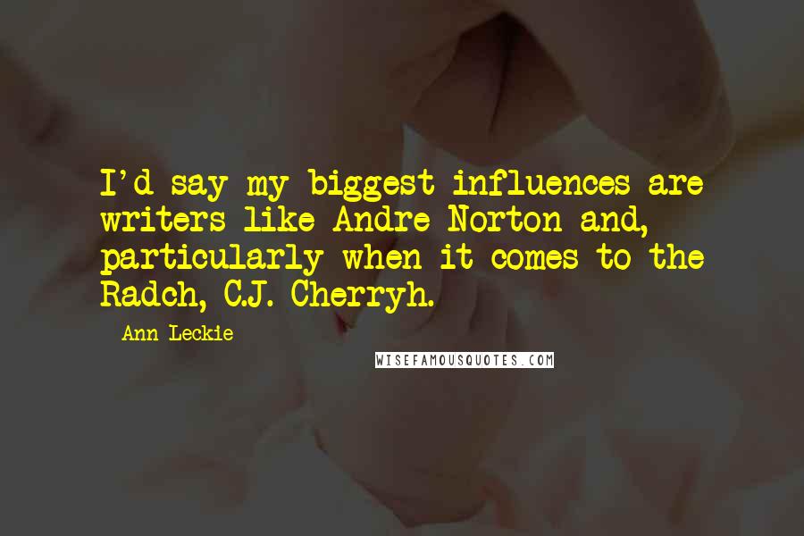 Ann Leckie Quotes: I'd say my biggest influences are writers like Andre Norton and, particularly when it comes to the Radch, C.J. Cherryh.
