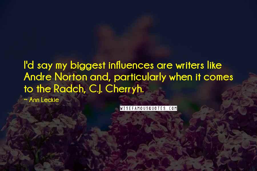 Ann Leckie Quotes: I'd say my biggest influences are writers like Andre Norton and, particularly when it comes to the Radch, C.J. Cherryh.