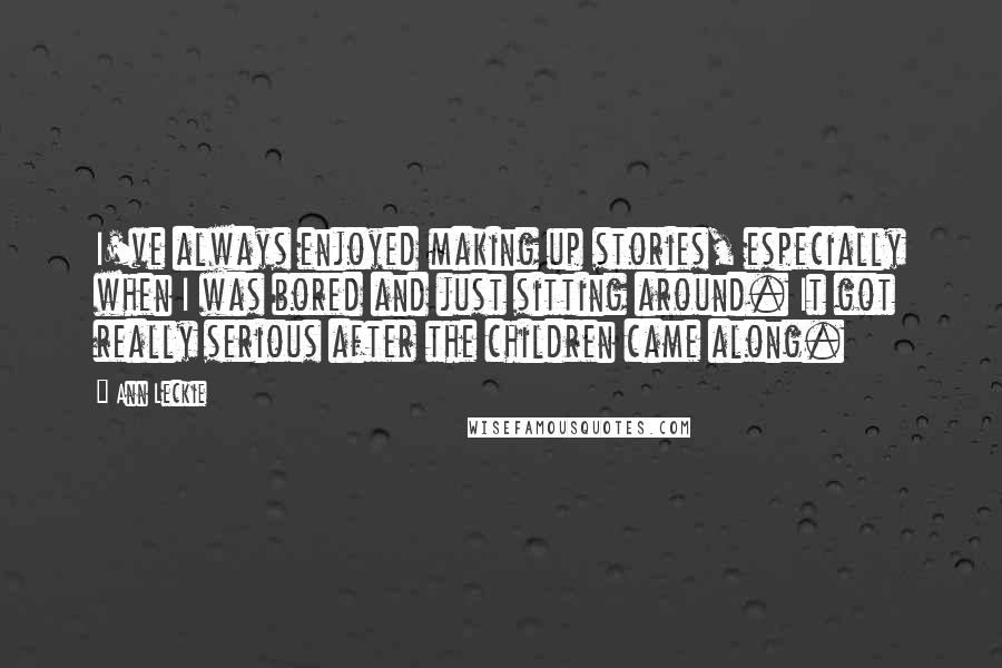 Ann Leckie Quotes: I've always enjoyed making up stories, especially when I was bored and just sitting around. It got really serious after the children came along.