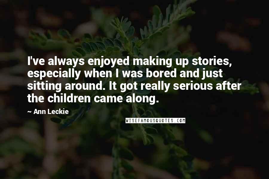 Ann Leckie Quotes: I've always enjoyed making up stories, especially when I was bored and just sitting around. It got really serious after the children came along.