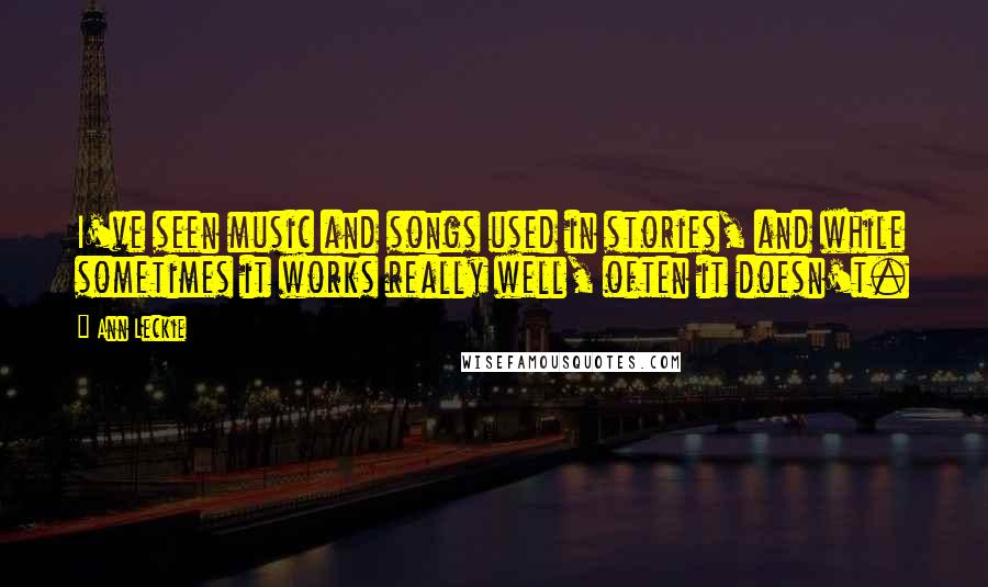 Ann Leckie Quotes: I've seen music and songs used in stories, and while sometimes it works really well, often it doesn't.