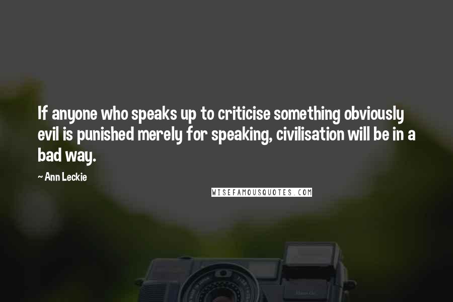 Ann Leckie Quotes: If anyone who speaks up to criticise something obviously evil is punished merely for speaking, civilisation will be in a bad way.