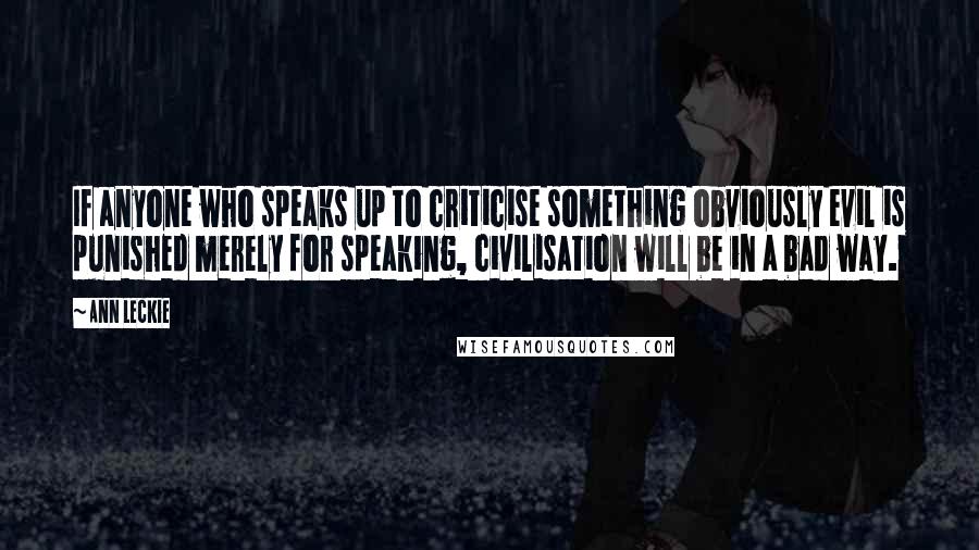 Ann Leckie Quotes: If anyone who speaks up to criticise something obviously evil is punished merely for speaking, civilisation will be in a bad way.