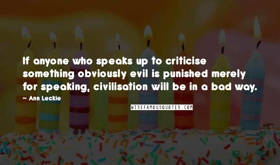 Ann Leckie Quotes: If anyone who speaks up to criticise something obviously evil is punished merely for speaking, civilisation will be in a bad way.