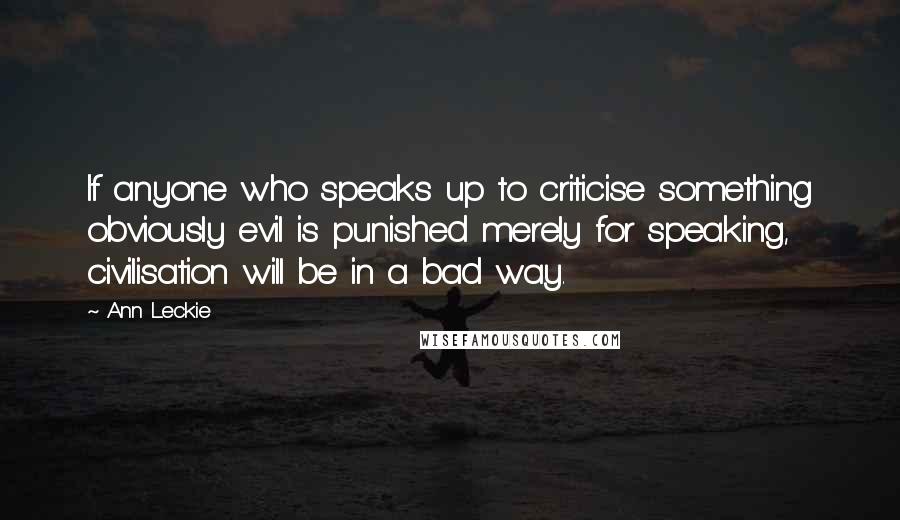 Ann Leckie Quotes: If anyone who speaks up to criticise something obviously evil is punished merely for speaking, civilisation will be in a bad way.