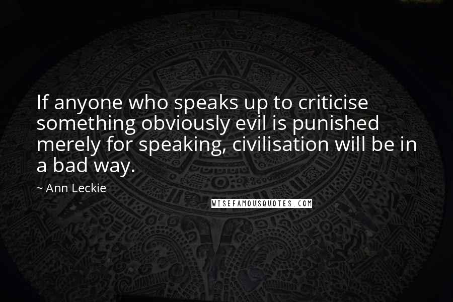 Ann Leckie Quotes: If anyone who speaks up to criticise something obviously evil is punished merely for speaking, civilisation will be in a bad way.