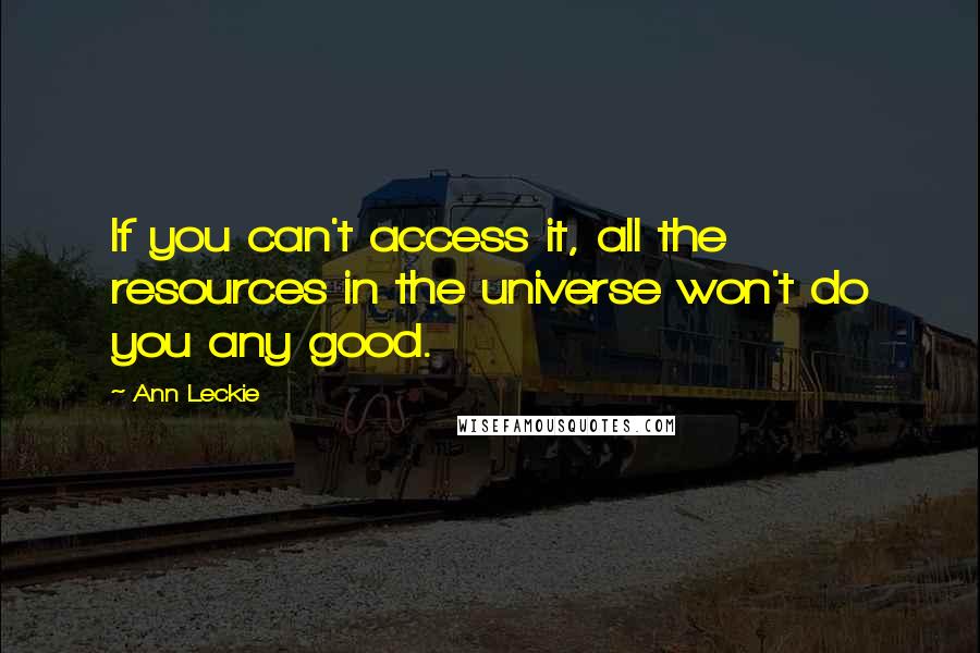 Ann Leckie Quotes: If you can't access it, all the resources in the universe won't do you any good.