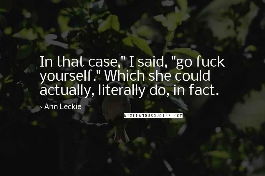 Ann Leckie Quotes: In that case," I said, "go fuck yourself." Which she could actually, literally do, in fact.