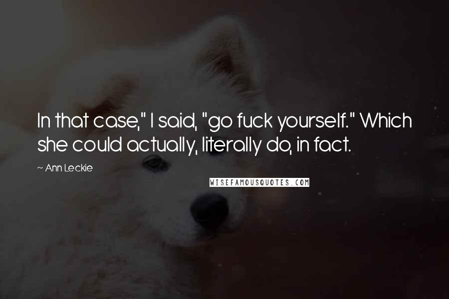 Ann Leckie Quotes: In that case," I said, "go fuck yourself." Which she could actually, literally do, in fact.