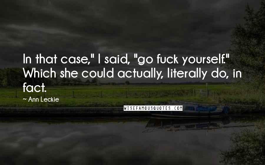 Ann Leckie Quotes: In that case," I said, "go fuck yourself." Which she could actually, literally do, in fact.