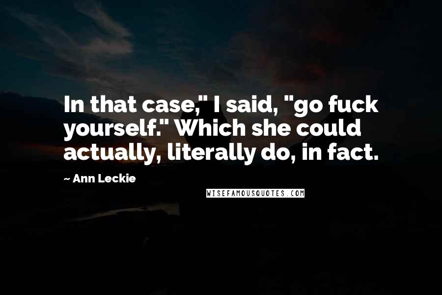 Ann Leckie Quotes: In that case," I said, "go fuck yourself." Which she could actually, literally do, in fact.