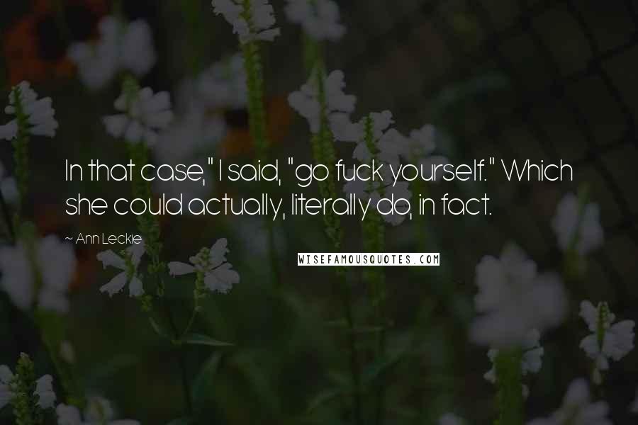 Ann Leckie Quotes: In that case," I said, "go fuck yourself." Which she could actually, literally do, in fact.