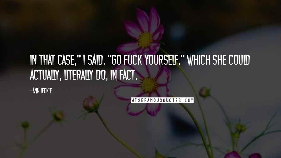 Ann Leckie Quotes: In that case," I said, "go fuck yourself." Which she could actually, literally do, in fact.