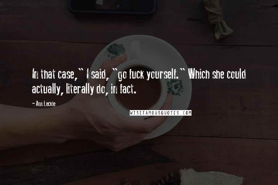 Ann Leckie Quotes: In that case," I said, "go fuck yourself." Which she could actually, literally do, in fact.