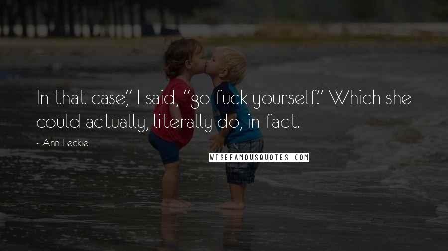 Ann Leckie Quotes: In that case," I said, "go fuck yourself." Which she could actually, literally do, in fact.