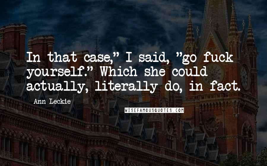 Ann Leckie Quotes: In that case," I said, "go fuck yourself." Which she could actually, literally do, in fact.