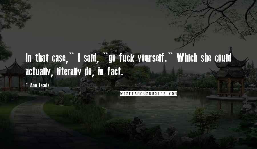 Ann Leckie Quotes: In that case," I said, "go fuck yourself." Which she could actually, literally do, in fact.