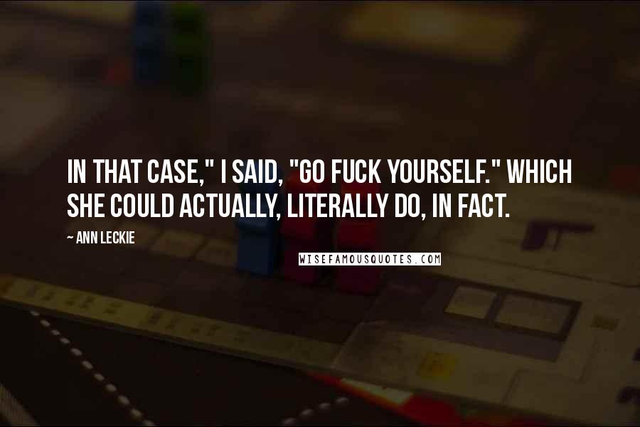 Ann Leckie Quotes: In that case," I said, "go fuck yourself." Which she could actually, literally do, in fact.