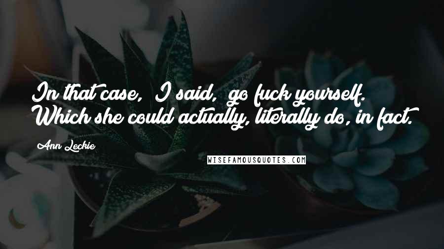 Ann Leckie Quotes: In that case," I said, "go fuck yourself." Which she could actually, literally do, in fact.