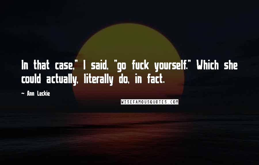 Ann Leckie Quotes: In that case," I said, "go fuck yourself." Which she could actually, literally do, in fact.