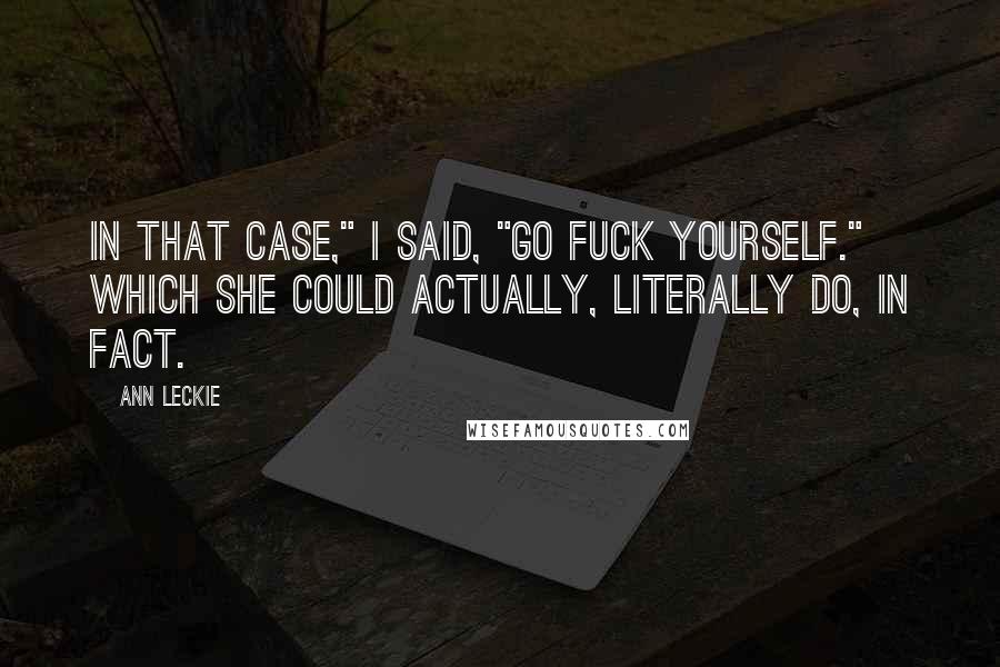 Ann Leckie Quotes: In that case," I said, "go fuck yourself." Which she could actually, literally do, in fact.
