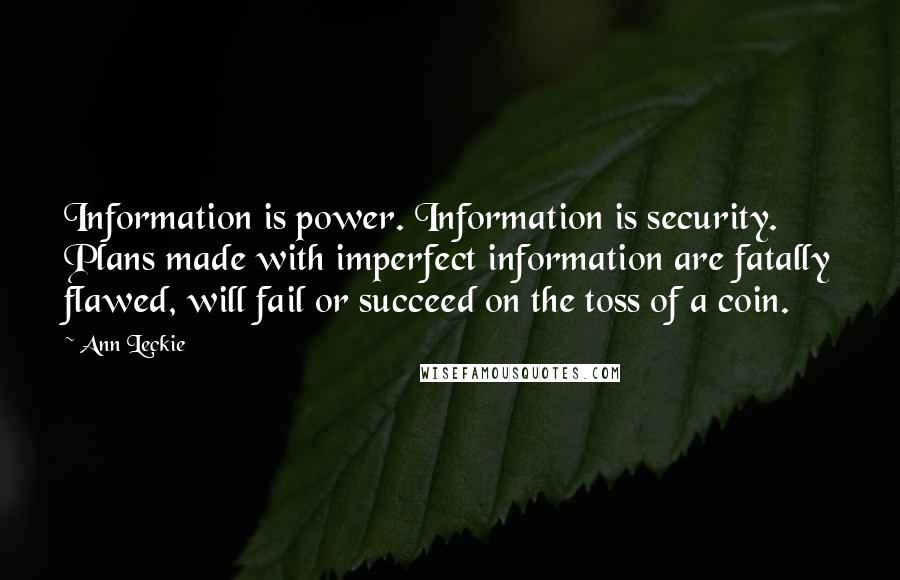 Ann Leckie Quotes: Information is power. Information is security. Plans made with imperfect information are fatally flawed, will fail or succeed on the toss of a coin.