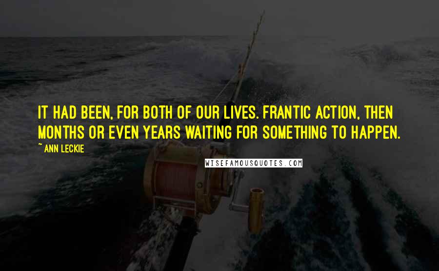 Ann Leckie Quotes: It had been, for both of our lives. Frantic action, then months or even years waiting for something to happen.
