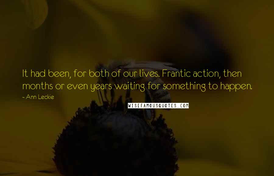 Ann Leckie Quotes: It had been, for both of our lives. Frantic action, then months or even years waiting for something to happen.